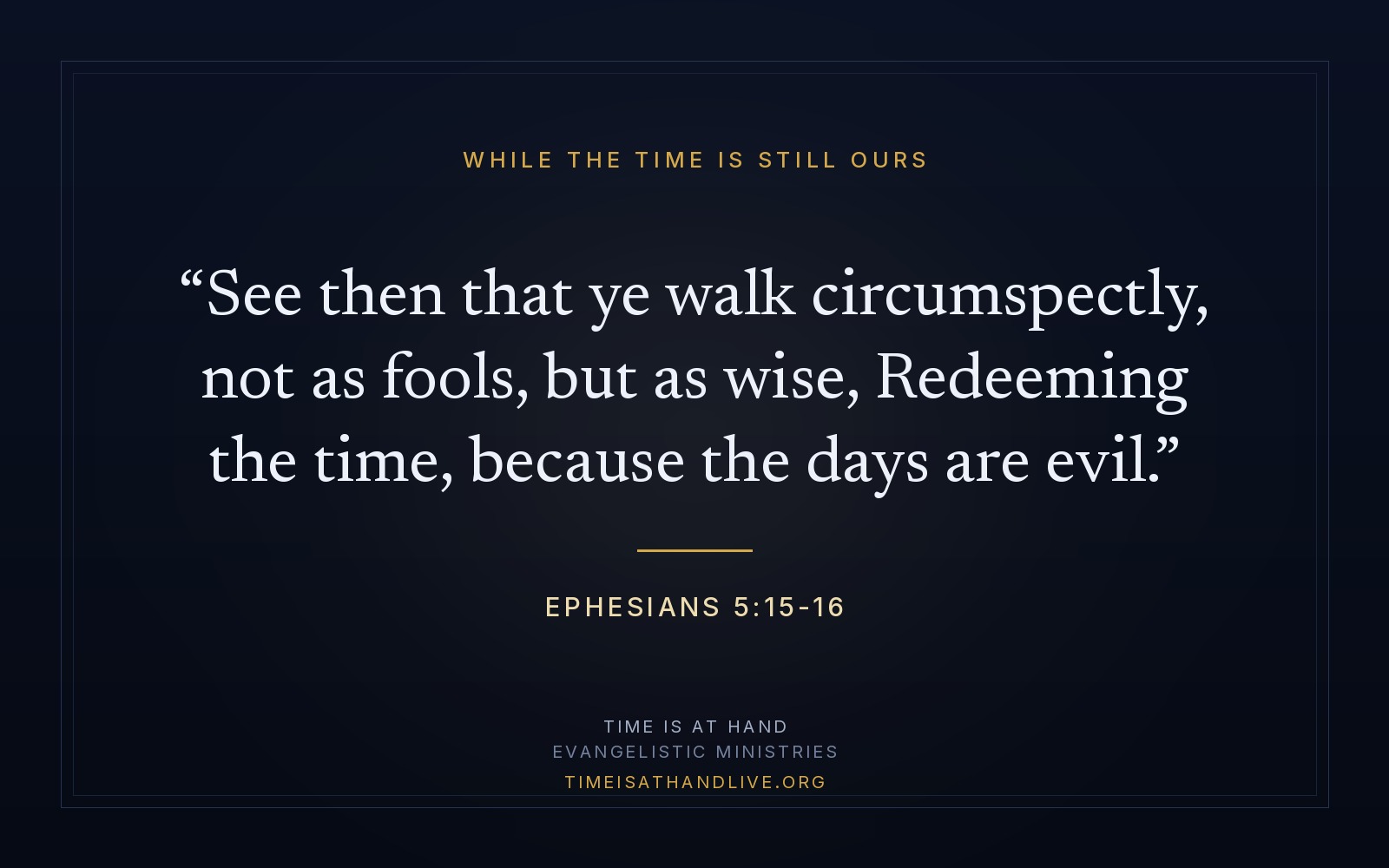 Ephesians 5:15-16 — 'See then that ye walk circumspectly, not as fools, but as wise, Redeeming the time, because the days are evil'