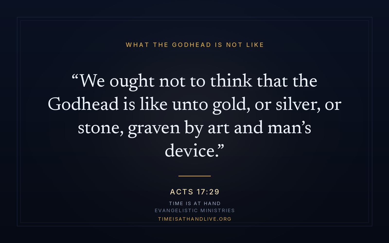 Acts 17:29 — 'We ought not to think that the Godhead is like unto gold, or silver, or stone, graven by art and man's device'